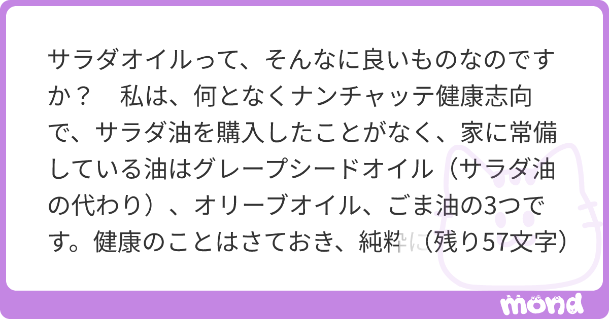 サラダオイルって、そんなに良いものなのですか？　私は、何となくナンチャッテ健康志向で、サラダ油を購入したことがなく、家に常備している油はグレープシードオイル（サラダ油の代わり）、オリーブオイル、ごま油の3つです。健康のことはさておき、純粋に味の面で、この3つではイマイチ、サラダ油の方が明確に良い、と言える場面がありましたら教えていただけませんか？ | mond