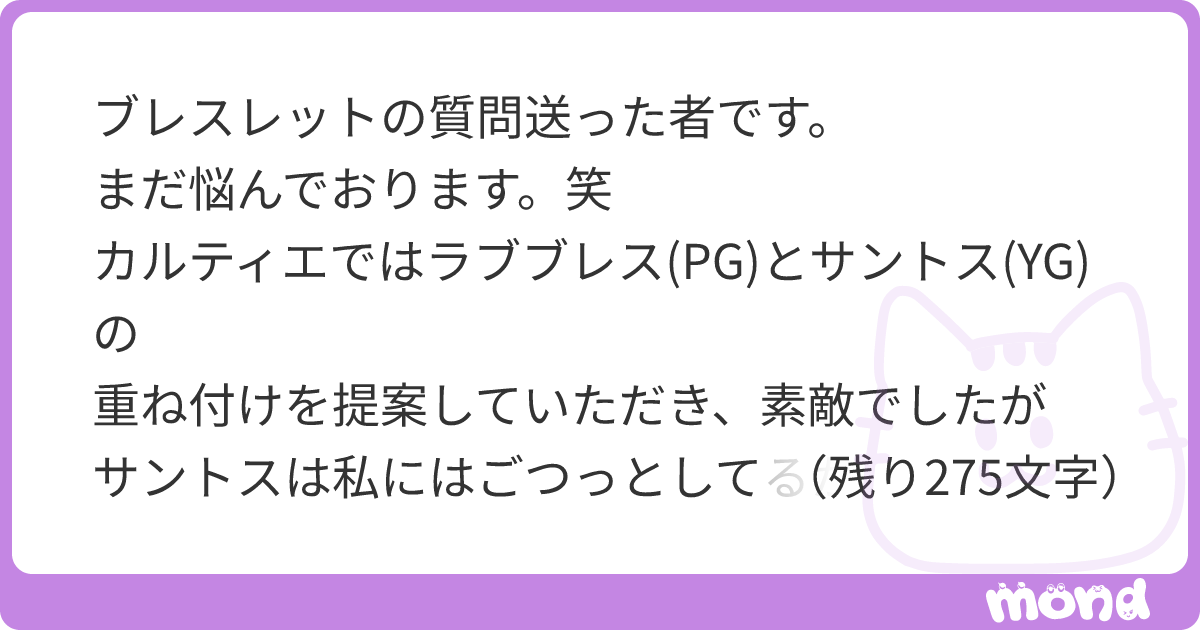 ブレスレットの質問送った者です。 まだ悩んでおります。笑 カルティエではラブブレス(PG)とサントス(YG)の 重ね付けを提案していただき ...