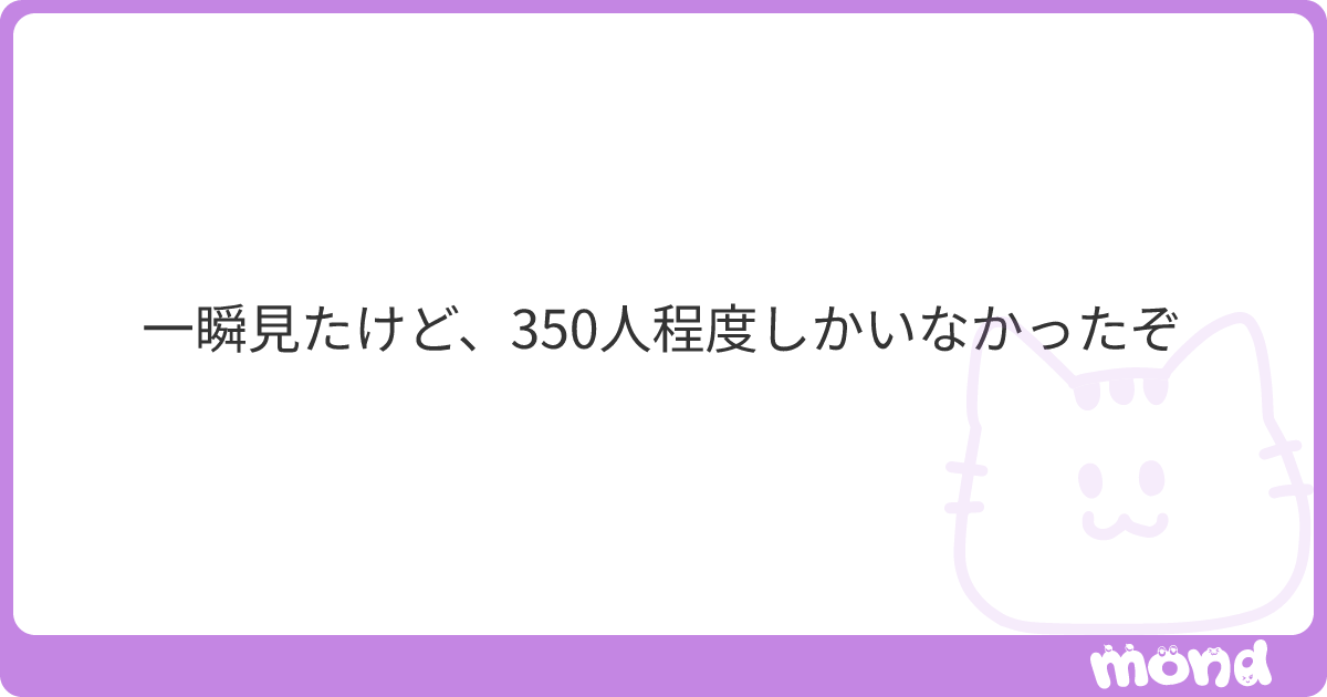 一瞬見たけど、350人程度しかいなかったぞ | mond