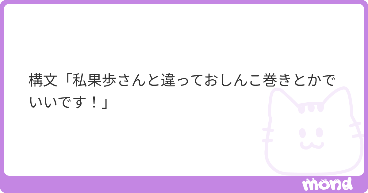 構文「私果歩さんと違っておしんこ巻きとかでいいです！」 | mond