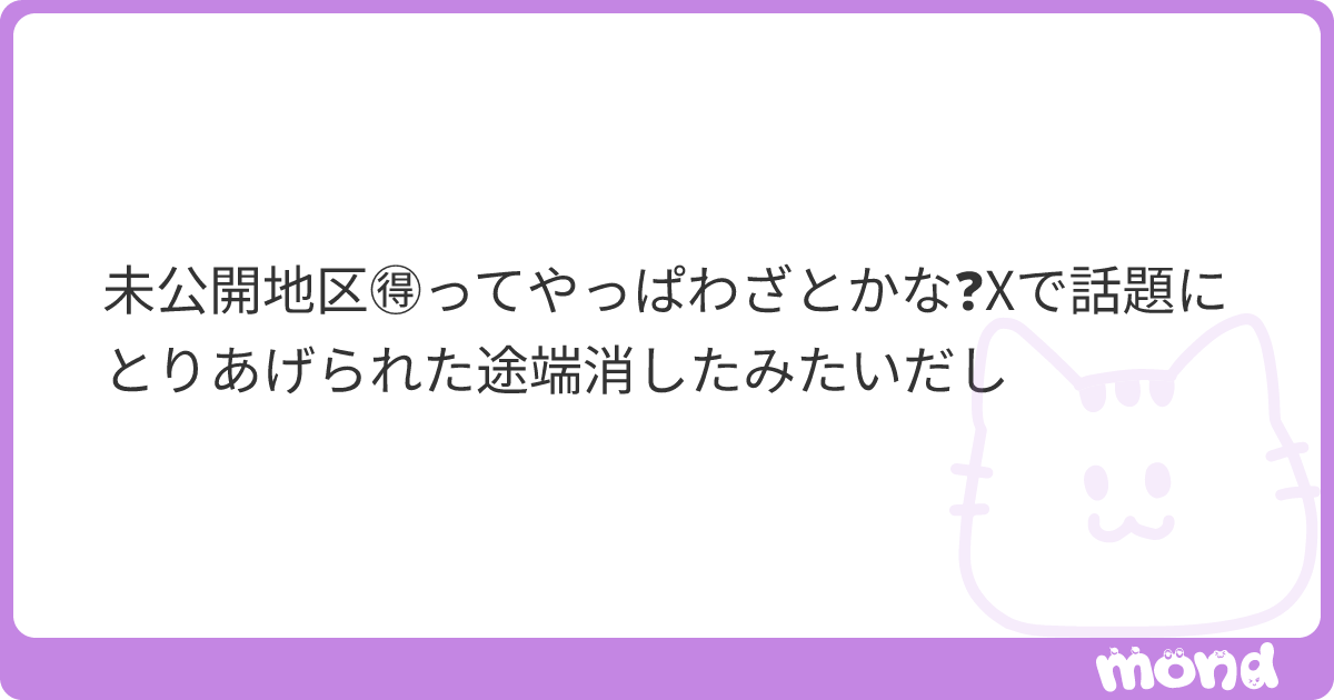未公開地区🉐ってやっぱわざとかな Xで話題にとりあげられた途端消したみたいだし | mond