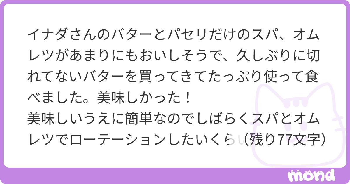 イナダさんのバターとパセリだけのスパ、オムレツがあまりにもおいしそうで、久しぶりに切れてないバターを買ってきてたっぷり使って食べました。美味しかった！ 美味しいうえに簡単なのでしばらくスパとオムレツでローテーションしたいくらいですが、炭水化物とタンパク質だけだとさすがに少々不健康な気がするので、お野菜系でバターが決め手となる簡単料理を教えていただけると嬉しいです。 | mond