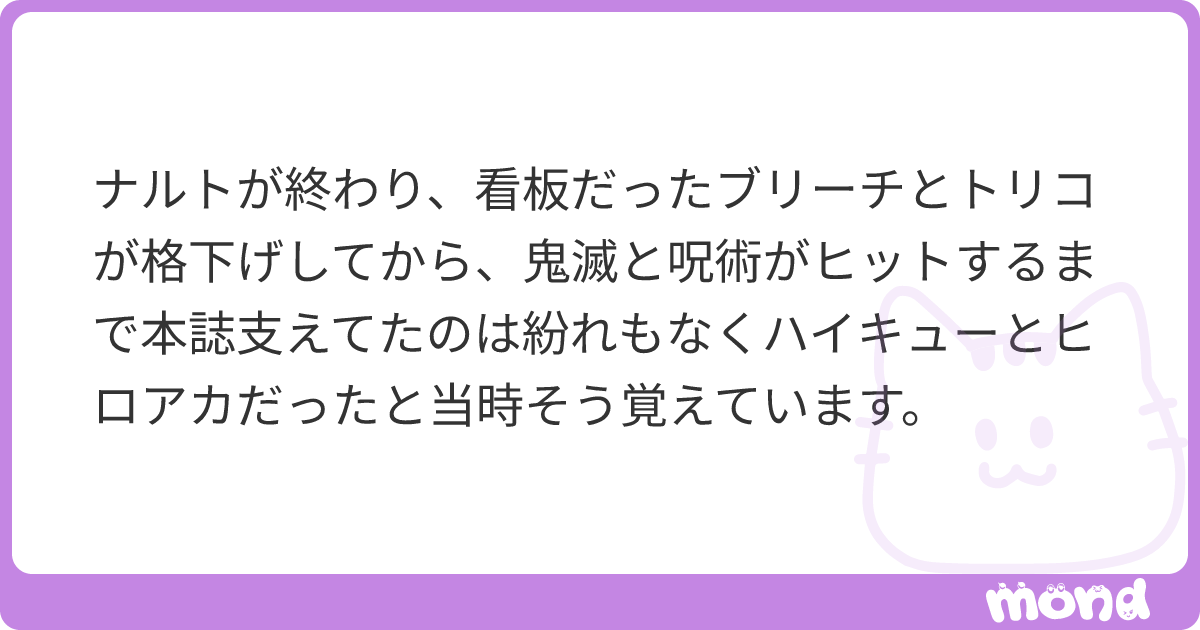ナルトが終わり、看板だったブリーチとトリコが格下げしてから、鬼滅と呪術がヒットするまで本誌支えてたのは紛れもなくハイキューとヒロアカだったと ...