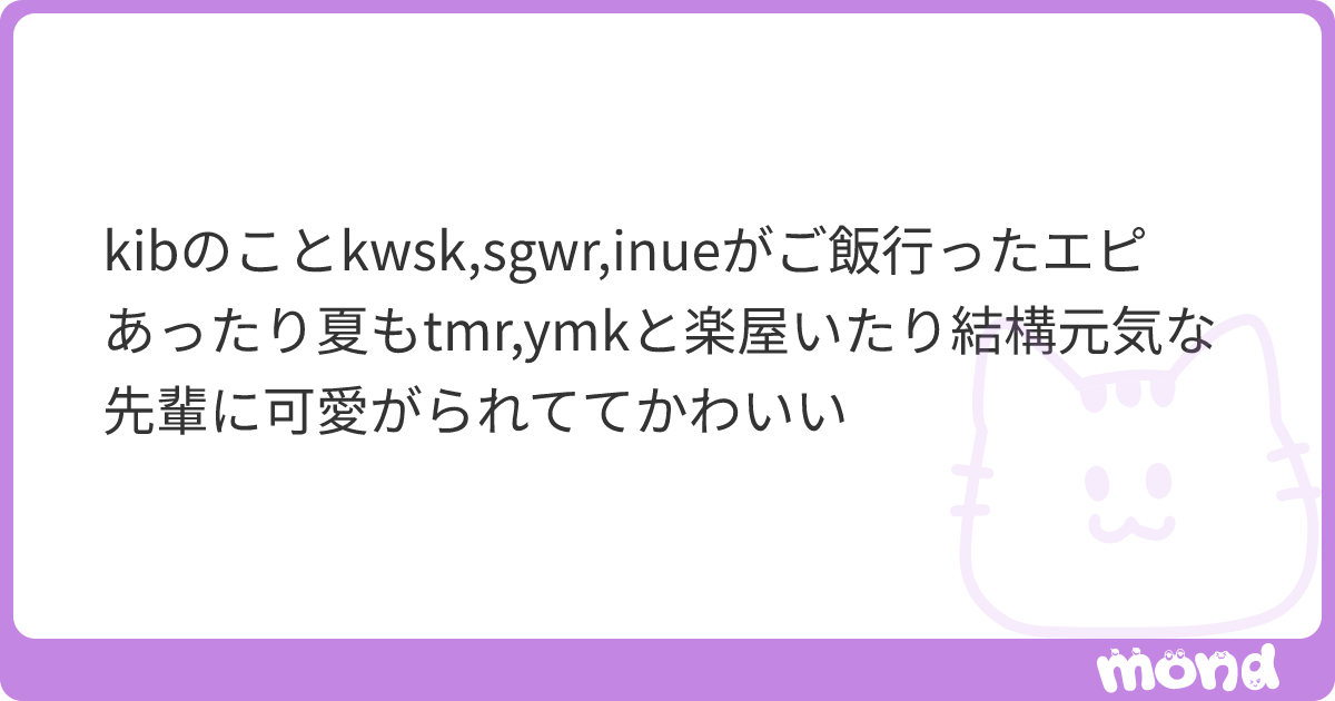 kibのことkwsk,sgwr,inueがご飯行ったエピあったり夏もtmr,ymkと楽屋いたり結構元気な先輩に可愛がられててかわいい | mond