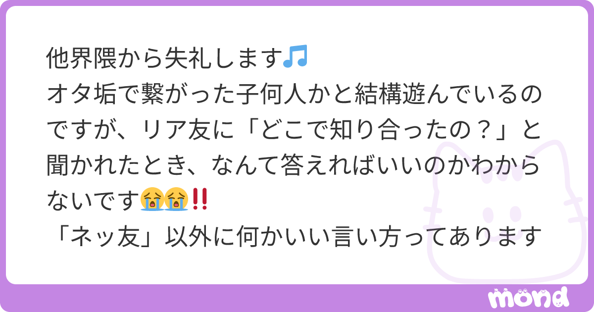 他界隈から失礼します🎵 オタ垢で繋がった子何人かと結構遊んでいるのですが、リア友に「どこで知り合ったの？」と聞かれたとき、なんて答えればいいの ...
