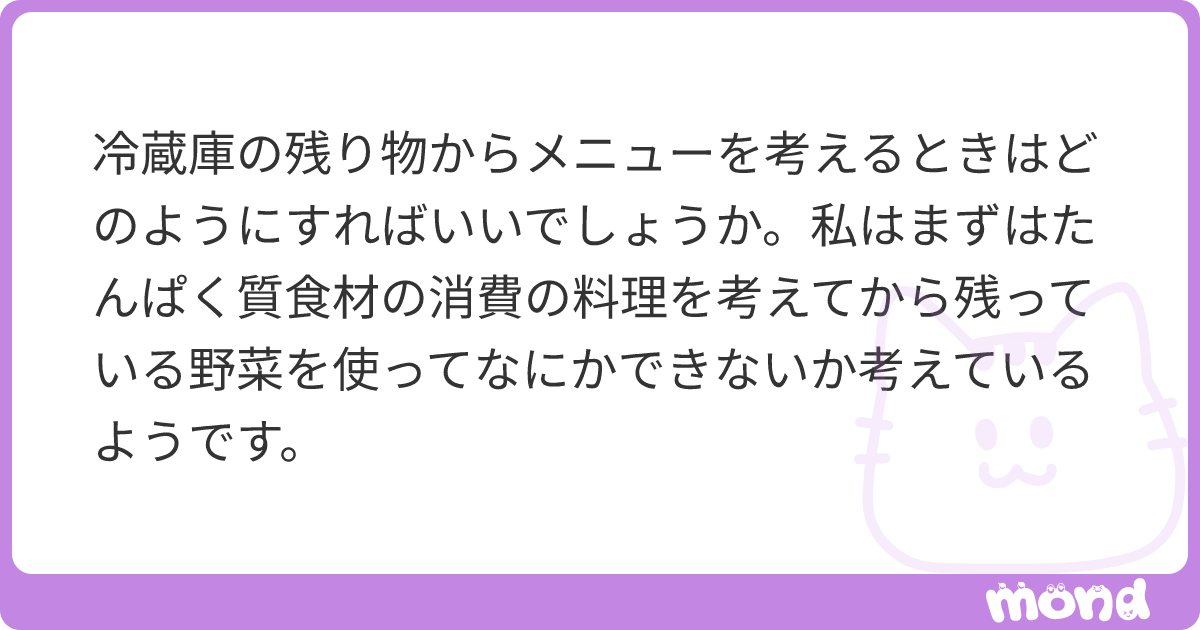 冷蔵庫の残り物からメニューを考えるときはどのようにすればいいでしょうか。私はまずはたんぱく質食材の消費の料理を考えてから残っている野菜を使ってなにかできないか考えているようです。 | mond