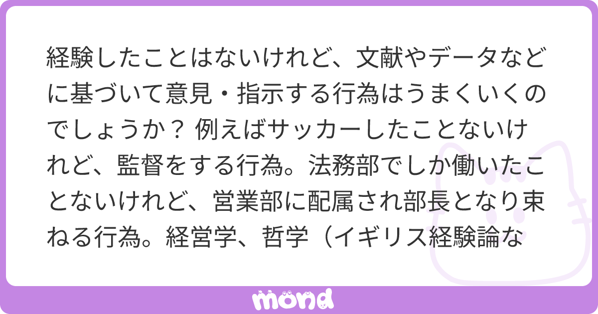 経験したことはないけれど 文献やデータなどに基づいて意見 指示する行為はうまくいくのでしょうか 例えばサッカー したことないけれど 監督をする行為 法務部でしか働いたことないけれど 営業部に配属され部長となり束ねる行為 経営学 哲学 イギリス経験論など