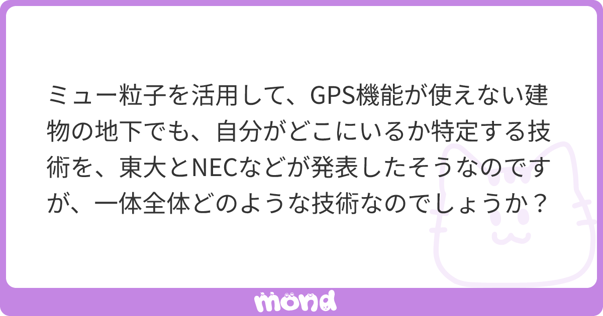 ミュー粒子を活用して、gps機能が使えない建物の地下でも、自分がどこにいるか特定する技術を、東大とnecなどが発表したそうなのですが、一体全体